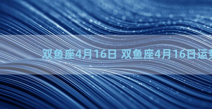 双鱼座4月16日 双鱼座4月16日运势2023